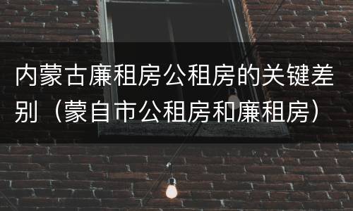 内蒙古廉租房公租房的关键差别（蒙自市公租房和廉租房）