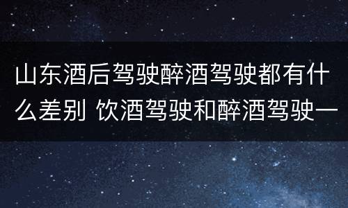 山东酒后驾驶醉酒驾驶都有什么差别 饮酒驾驶和醉酒驾驶一样吗