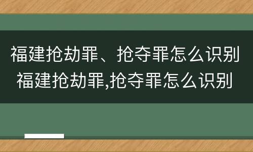 福建抢劫罪、抢夺罪怎么识别 福建抢劫罪,抢夺罪怎么识别的