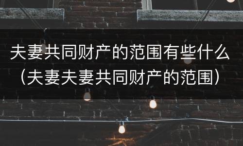夫妻共同财产的范围有些什么（夫妻夫妻共同财产的范围）