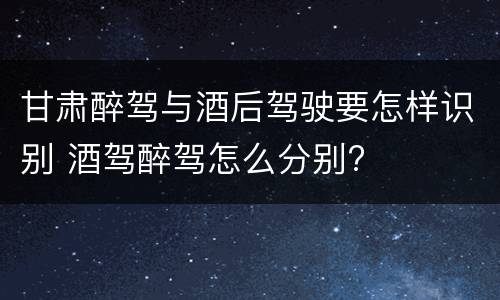 甘肃醉驾与酒后驾驶要怎样识别 酒驾醉驾怎么分别?