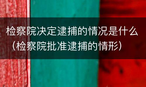 检察院决定逮捕的情况是什么（检察院批准逮捕的情形）