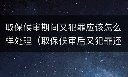 取保候审期间又犯罪应该怎么样处理（取保候审后又犯罪还能取保候审吗）