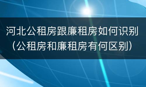 河北公租房跟廉租房如何识别（公租房和廉租房有何区别）