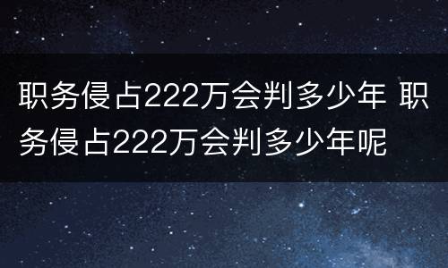 职务侵占222万会判多少年 职务侵占222万会判多少年呢