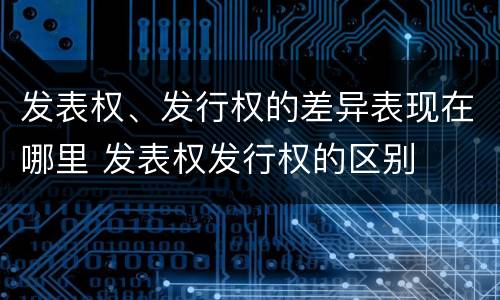 发表权、发行权的差异表现在哪里 发表权发行权的区别