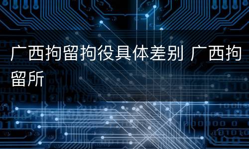 广西拘留拘役具体差别 广西拘留所