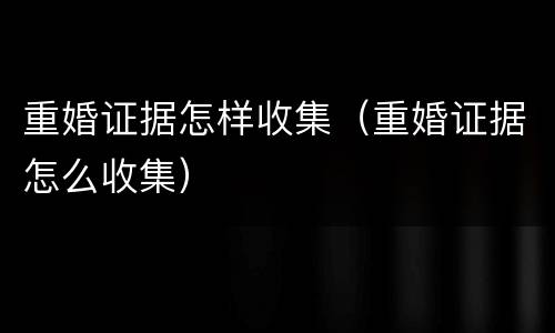 重婚证据怎样收集（重婚证据怎么收集）