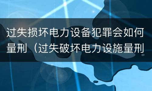 过失损坏电力设备犯罪会如何量刑（过失破坏电力设施量刑标准）
