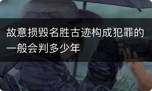 故意损毁名胜古迹构成犯罪的一般会判多少年