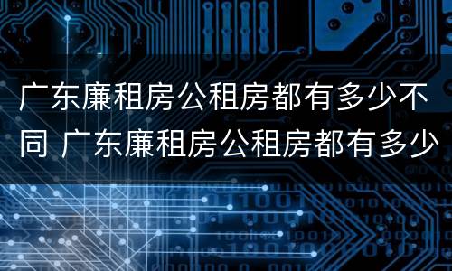 广东廉租房公租房都有多少不同 广东廉租房公租房都有多少不同的房子