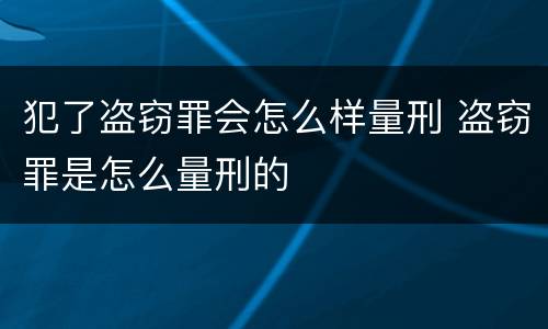 犯了盗窃罪会怎么样量刑 盗窃罪是怎么量刑的