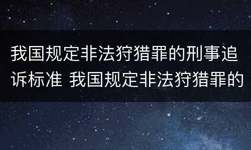 我国规定非法狩猎罪的刑事追诉标准 我国规定非法狩猎罪的刑事追诉标准是