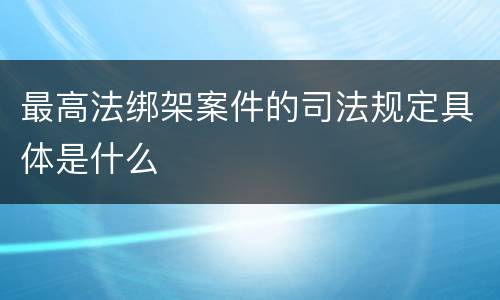 最高法绑架案件的司法规定具体是什么