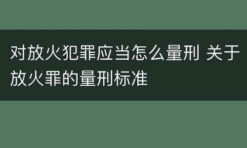 对放火犯罪应当怎么量刑 关于放火罪的量刑标准