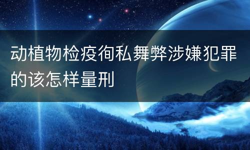 动植物检疫徇私舞弊涉嫌犯罪的该怎样量刑