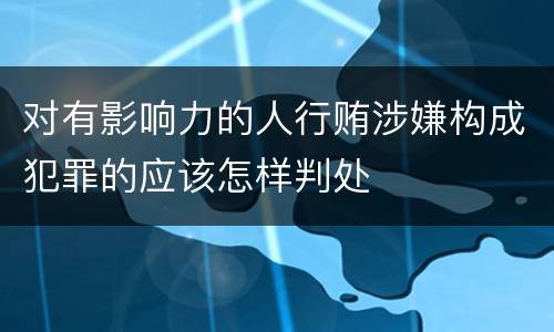 对有影响力的人行贿涉嫌构成犯罪的应该怎样判处
