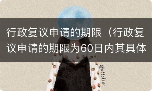 行政复议申请的期限（行政复议申请的期限为60日内其具体计算方法是）