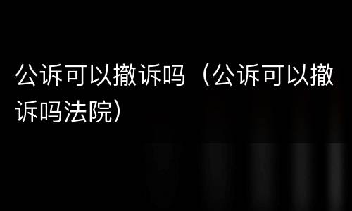 公诉可以撤诉吗（公诉可以撤诉吗法院）