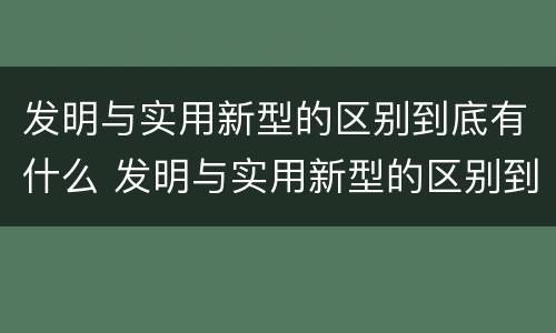 发明与实用新型的区别到底有什么 发明与实用新型的区别到底有什么意义