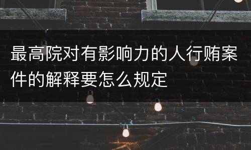 最高院对有影响力的人行贿案件的解释要怎么规定