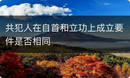 共犯人在自首和立功上成立要件是否相同