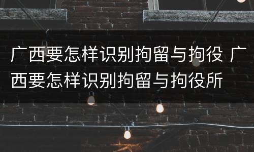 广西要怎样识别拘留与拘役 广西要怎样识别拘留与拘役所