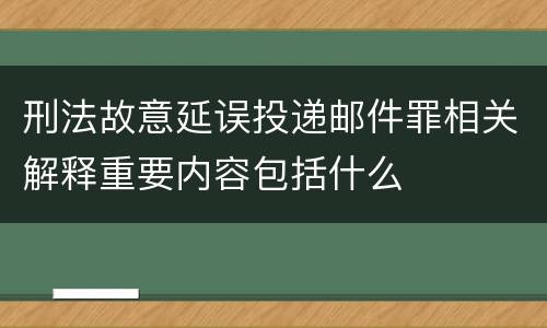 刑法故意延误投递邮件罪相关解释重要内容包括什么