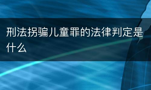 刑法拐骗儿童罪的法律判定是什么
