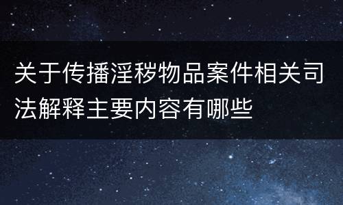 关于传播淫秽物品案件相关司法解释主要内容有哪些