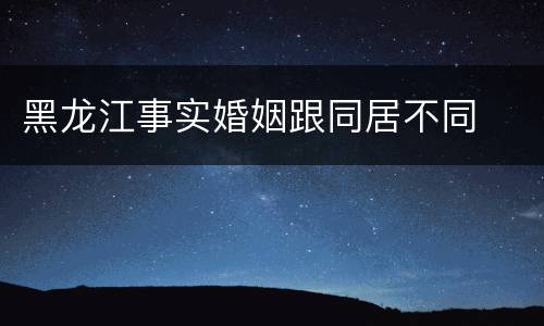 黑龙江事实婚姻跟同居不同