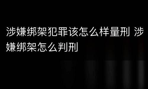 涉嫌绑架犯罪该怎么样量刑 涉嫌绑架怎么判刑