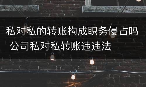 私对私的转账构成职务侵占吗 公司私对私转账违违法