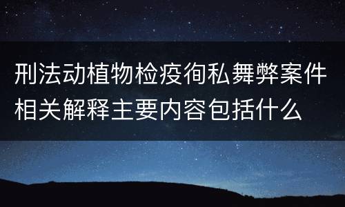 刑法动植物检疫徇私舞弊案件相关解释主要内容包括什么