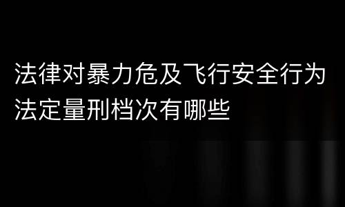 法律对暴力危及飞行安全行为法定量刑档次有哪些