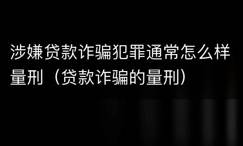 涉嫌贷款诈骗犯罪通常怎么样量刑（贷款诈骗的量刑）