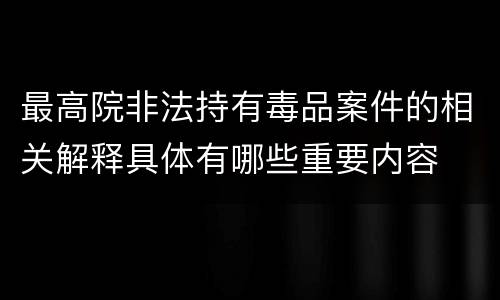 最高院非法持有毒品案件的相关解释具体有哪些重要内容