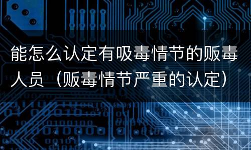 能怎么认定有吸毒情节的贩毒人员（贩毒情节严重的认定）