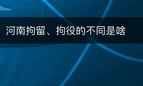 河南拘留、拘役的不同是啥