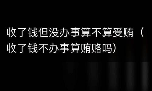 收了钱但没办事算不算受贿（收了钱不办事算贿赂吗）