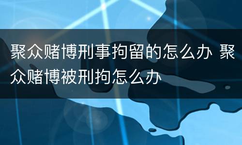 聚众赌博刑事拘留的怎么办 聚众赌博被刑拘怎么办