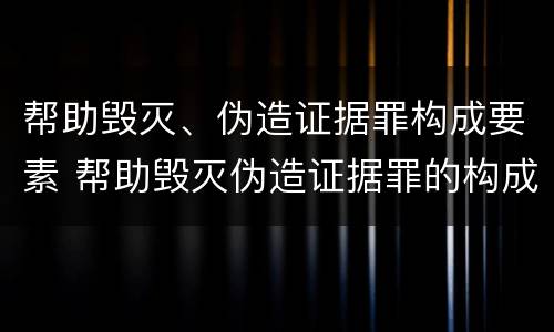 帮助毁灭、伪造证据罪构成要素 帮助毁灭伪造证据罪的构成要件