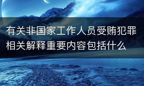 有关非国家工作人员受贿犯罪相关解释重要内容包括什么