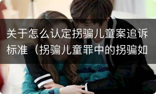 关于怎么认定拐骗儿童案追诉标准（拐骗儿童罪中的拐骗如何认定）