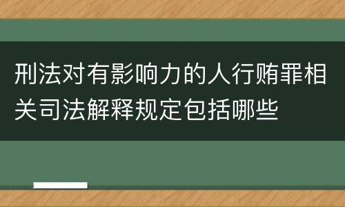 刑法对有影响力的人行贿罪相关司法解释规定包括哪些