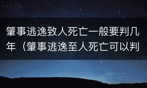 肇事逃逸致人死亡一般要判几年（肇事逃逸至人死亡可以判几年）