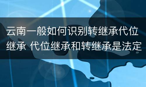 云南一般如何识别转继承代位继承 代位继承和转继承是法定继承吗