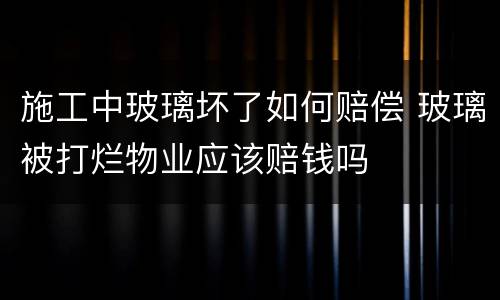 施工中玻璃坏了如何赔偿 玻璃被打烂物业应该赔钱吗