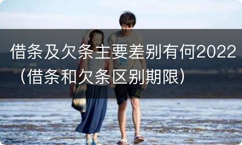 借条及欠条主要差别有何2022（借条和欠条区别期限）