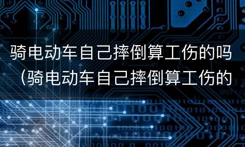 骑电动车自己摔倒算工伤的吗（骑电动车自己摔倒算工伤的吗怎么赔偿）
